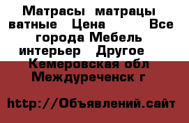 Матрасы (матрацы) ватные › Цена ­ 599 - Все города Мебель, интерьер » Другое   . Кемеровская обл.,Междуреченск г.